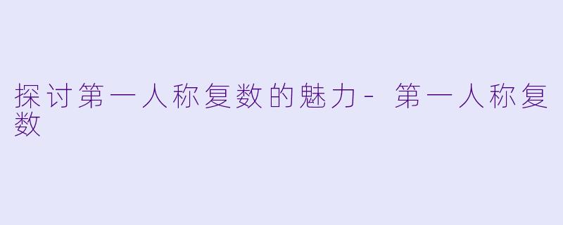 探讨第一人称复数的魅力-第一人称复数