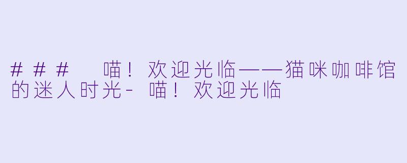 ### 喵！欢迎光临——猫咪咖啡馆的迷人时光-喵！欢迎光临