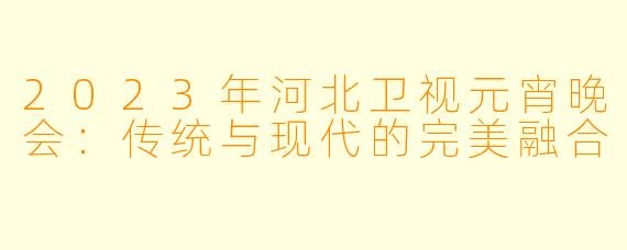 2023年河北卫视元宵晚会：传统与现代的完美融合