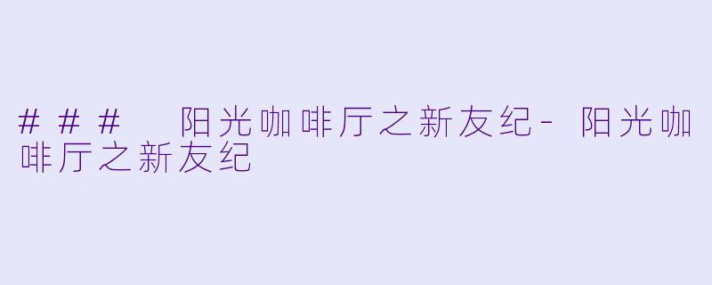 ### 阳光咖啡厅之新友纪-阳光咖啡厅之新友纪