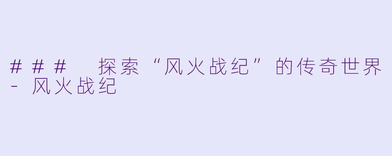 ### 探索“风火战纪”的传奇世界