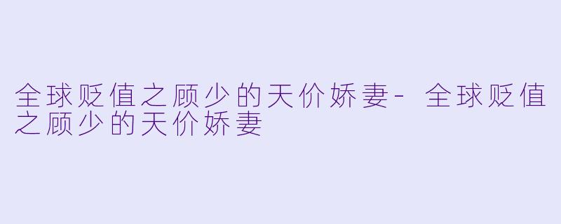 全球贬值之顾少的天价娇妻-全球贬值之顾少的天价娇妻