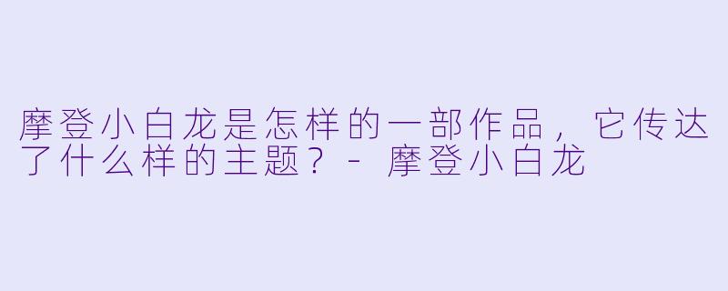 摩登小白龙是怎样的一部作品，它传达了什么样的主题？