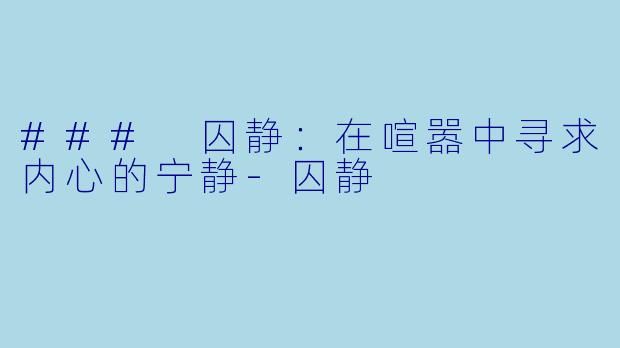 ### 囚静：在喧嚣中寻求内心的宁静-囚静