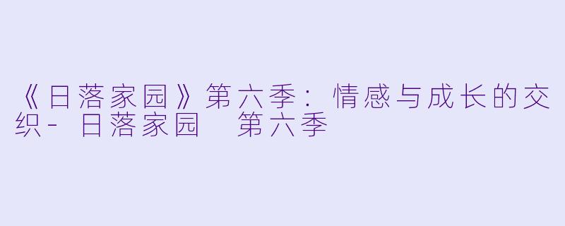 《日落家园》第六季：情感与成长的交织-日落家园 第六季