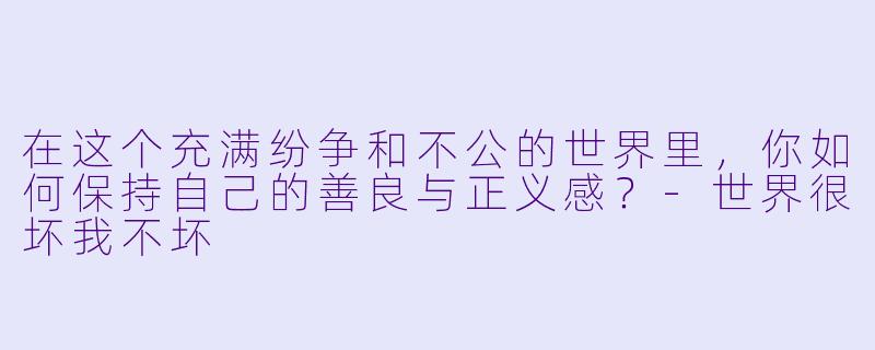 在这个充满纷争和不公的世界里，你如何保持自己的善良与正义感？