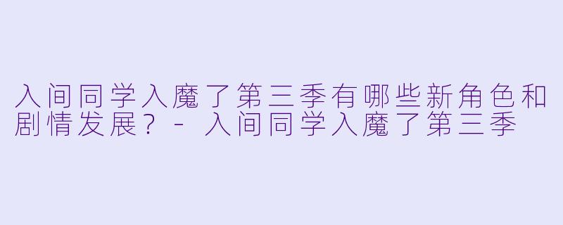 入间同学入魔了第三季有哪些新角色和剧情发展？