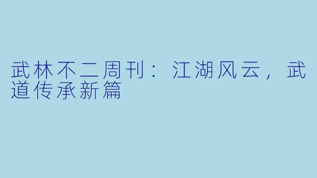 武林不二周刊：江湖风云，武道传承新篇