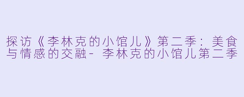 探访《李林克的小馆儿》第二季:美食与情感的交融