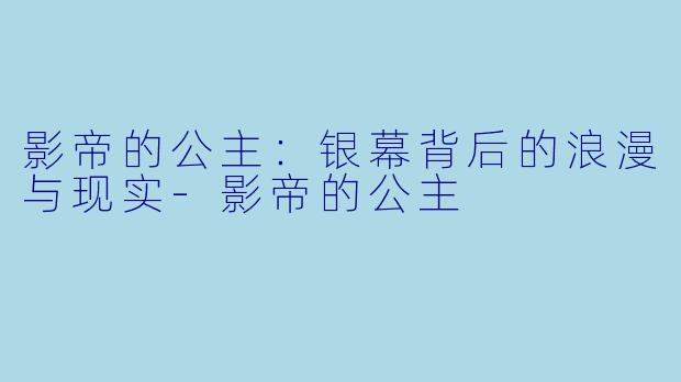 影帝的公主：银幕背后的浪漫与现实-影帝的公主