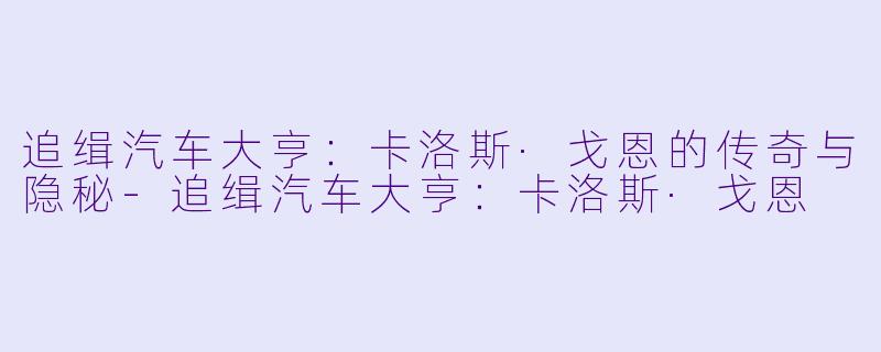 追缉汽车大亨：卡洛斯·戈恩的传奇与隐秘-追缉汽车大亨：卡洛斯·戈恩