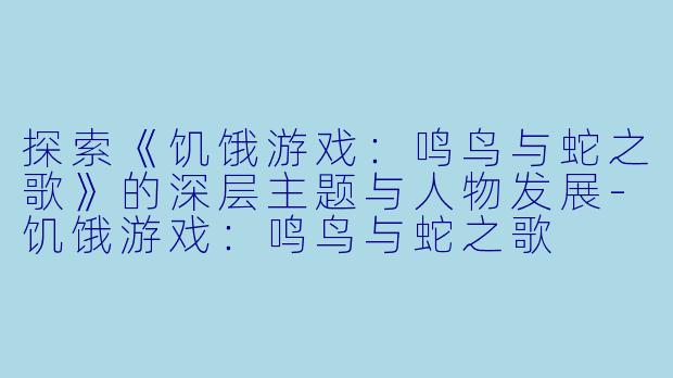 探索《饥饿游戏:鸣鸟与蛇之歌》的深层主题与人物发展