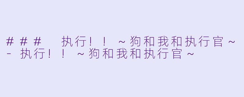 ### 执行!!～狗和我和执行官～-执行!!～狗和我和执行官～