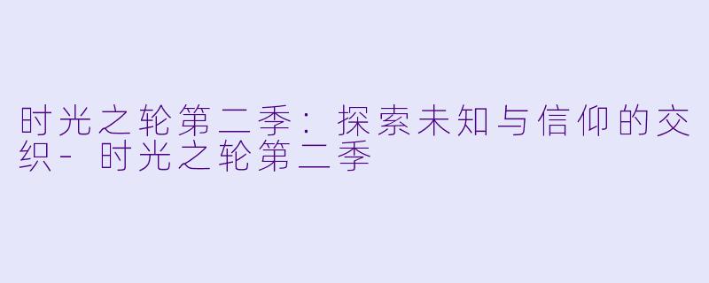 时光之轮第二季：探索未知与信仰的交织-时光之轮第二季