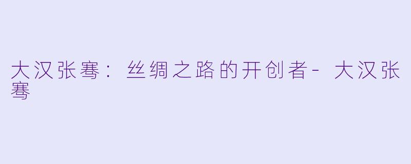 大汉张骞：丝绸之路的开创者-大汉张骞