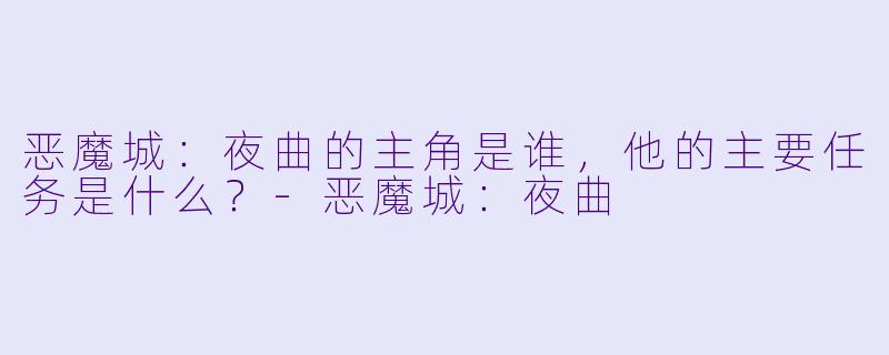 恶魔城：夜曲的主角是谁，他的主要任务是什么？