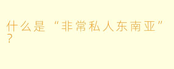 什么是“非常私人东南亚”？  
