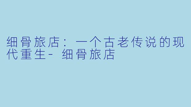 细骨旅店：一个古老传说的现代重生-细骨旅店