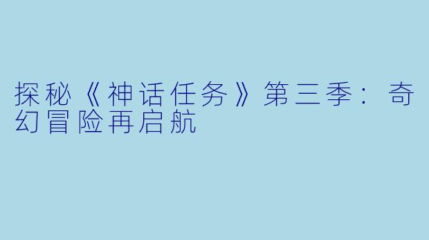 探秘《神话任务》第三季：奇幻冒险再启航