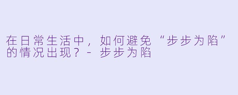 在日常生活中，如何避免“步步为陷”的情况出现？