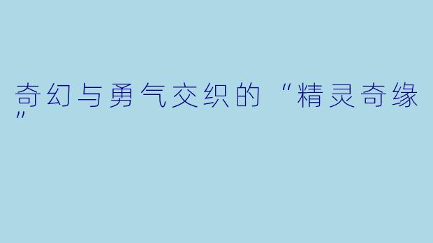 奇幻与勇气交织的“精灵奇缘”