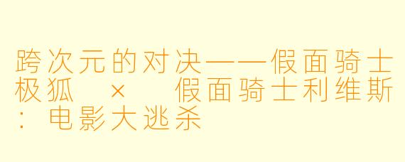 跨次元的对决——假面骑士极狐 × 假面骑士利维斯：电影大逃杀