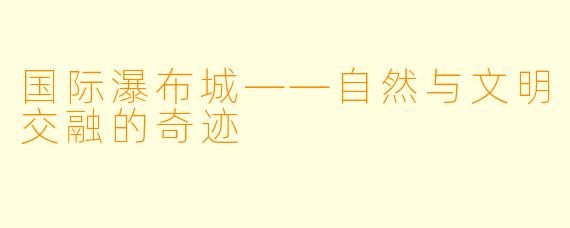 国际瀑布城——自然与文明交融的奇迹