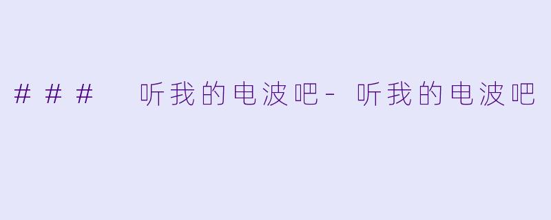 ### 听我的电波吧-听我的电波吧