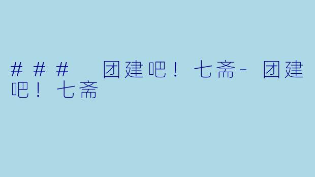 ### 团建吧！七斋-团建吧！七斋