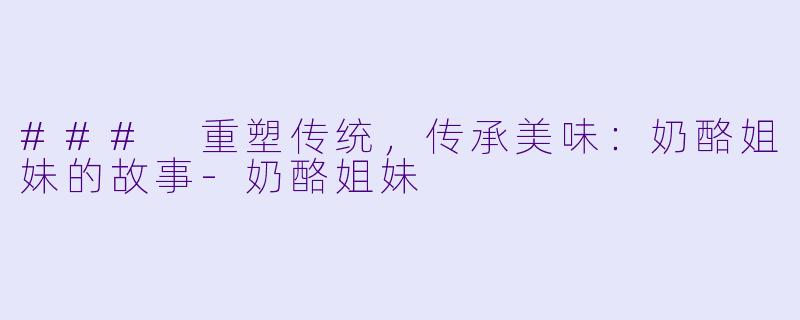 ### 重塑传统，传承美味：奶酪姐妹的故事-奶酪姐妹