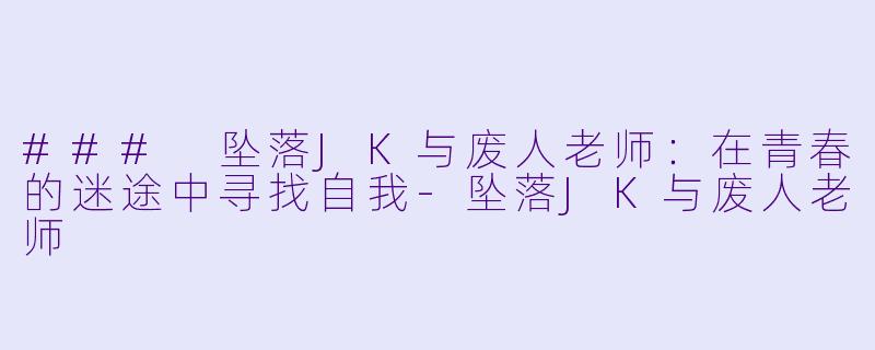 ### 坠落JK与废人老师：在青春的迷途中寻找自我-坠落JK与废人老师
