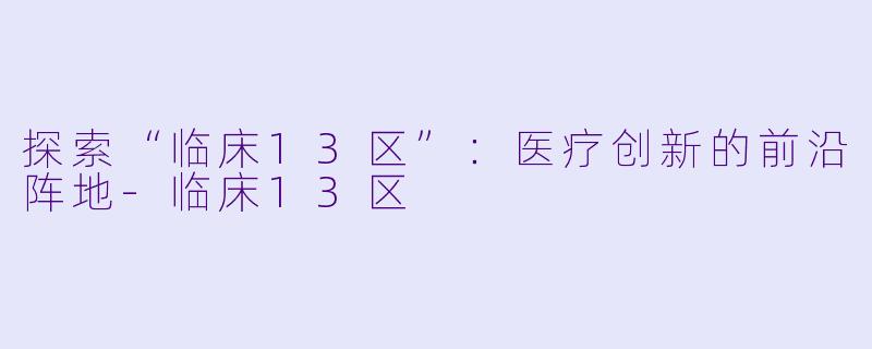 探索“临床13区”：医疗创新的前沿阵地-临床13区