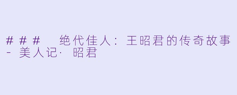 ### 绝代佳人：王昭君的传奇故事-美人记·昭君