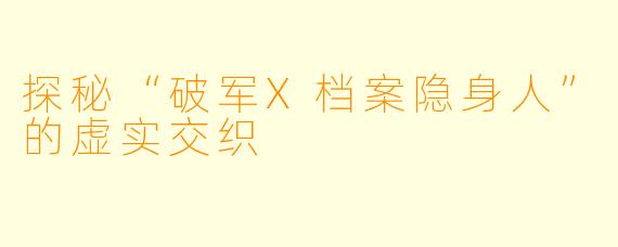 探秘“破军X档案隐身人”的虚实交织