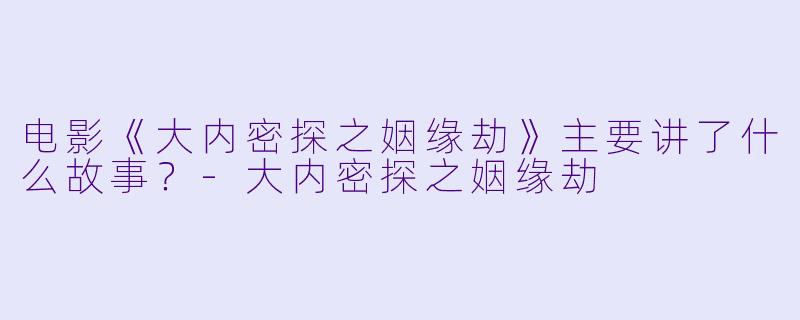电影《大内密探之姻缘劫》主要讲了什么故事？-大内密探之姻缘劫