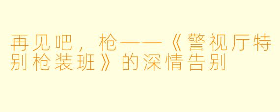 再见吧，枪——《警视厅特别枪装班》的深情告别