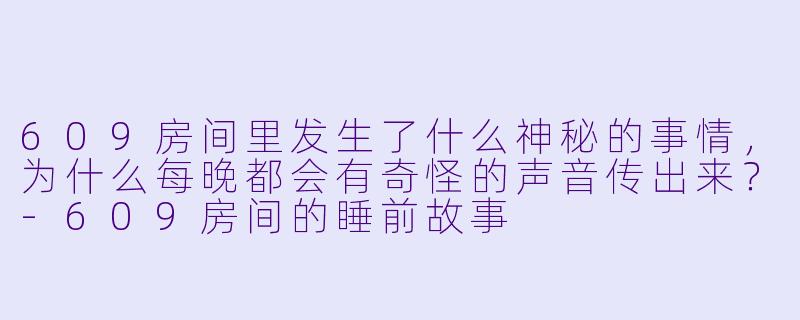 609房间里发生了什么神秘的事情，为什么每晚都会有奇怪的声音传出来？-609房间的睡前故事