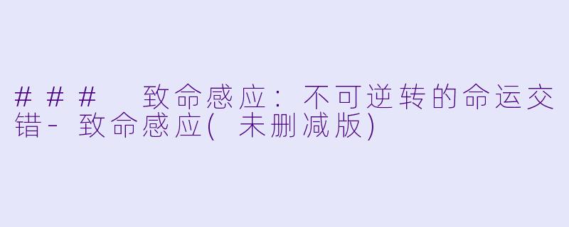 ### 致命感应：不可逆转的命运交错-致命感应(未删减版)