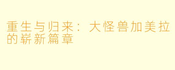 重生与归来：大怪兽加美拉的崭新篇章