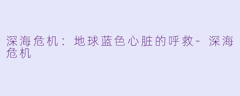 深海危机：地球蓝色心脏的呼救