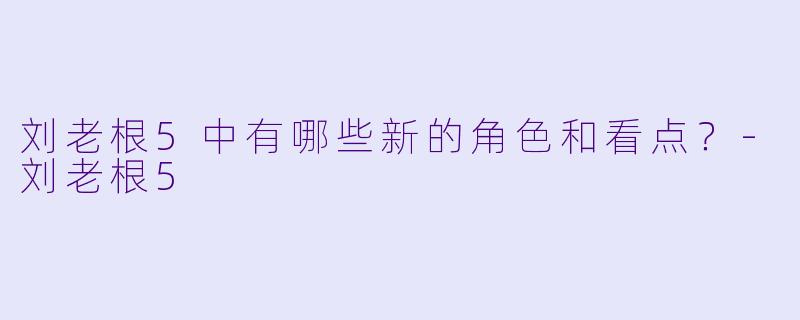 刘老根5中有哪些新的角色和看点？-刘老根5