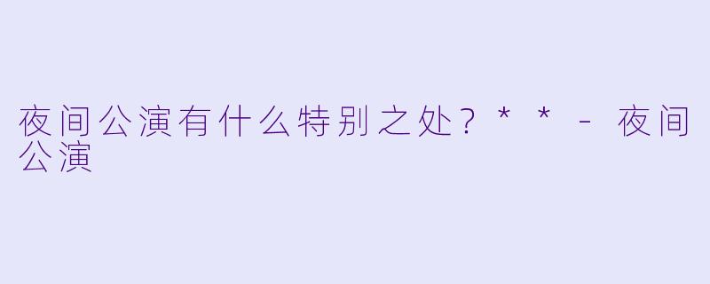夜间公演有什么特别之处？**