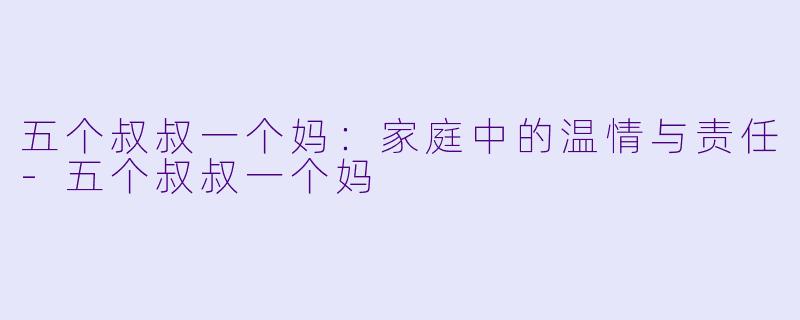 五个叔叔一个妈：家庭中的温情与责任-五个叔叔一个妈