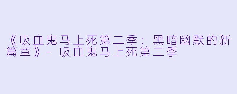 《吸血鬼马上死第二季：黑暗幽默的新篇章》-吸血鬼马上死第二季