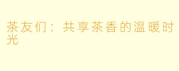 茶友们：共享茶香的温暖时光