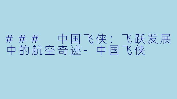 ### 中国飞侠：飞跃发展中的航空奇迹-中国飞侠