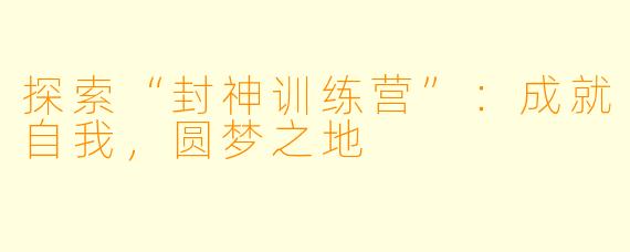 探索“封神训练营”：成就自我，圆梦之地