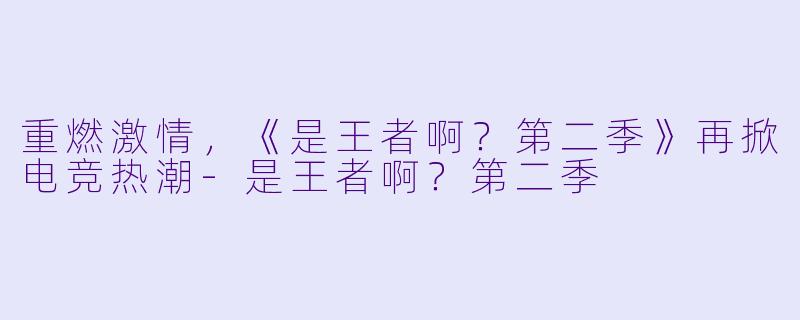 重燃激情，《是王者啊？第二季》再掀电竞热潮-是王者啊？第二季
