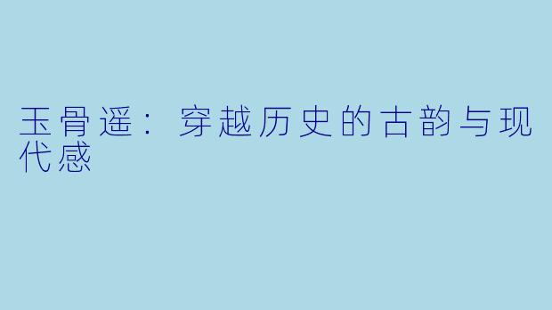 玉骨遥：穿越历史的古韵与现代感