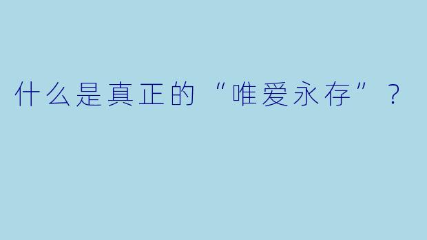 什么是真正的“唯爱永存”？